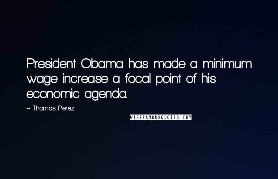 Thomas Perez Quotes: President Obama has made a minimum wage increase a focal point of his economic agenda.
