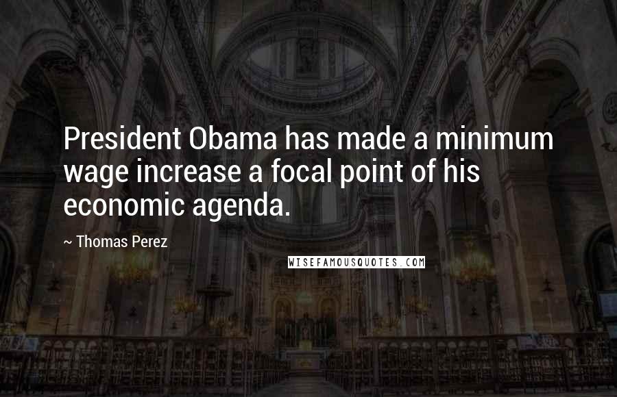 Thomas Perez Quotes: President Obama has made a minimum wage increase a focal point of his economic agenda.
