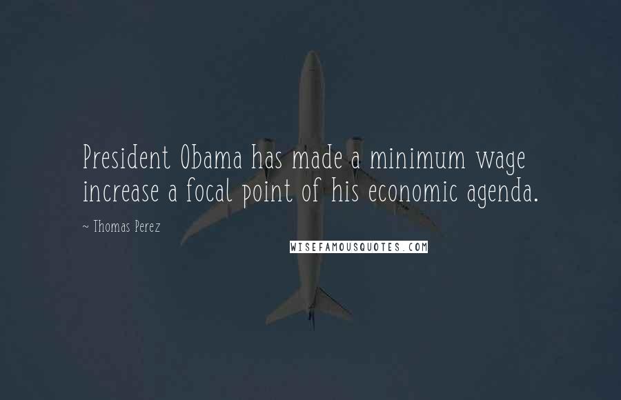 Thomas Perez Quotes: President Obama has made a minimum wage increase a focal point of his economic agenda.