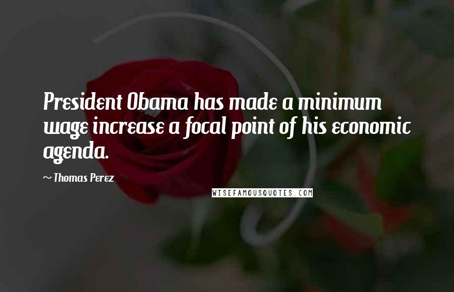 Thomas Perez Quotes: President Obama has made a minimum wage increase a focal point of his economic agenda.