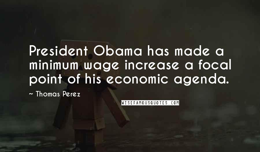 Thomas Perez Quotes: President Obama has made a minimum wage increase a focal point of his economic agenda.