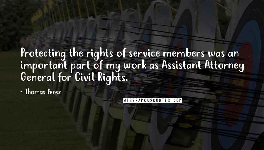 Thomas Perez Quotes: Protecting the rights of service members was an important part of my work as Assistant Attorney General for Civil Rights.