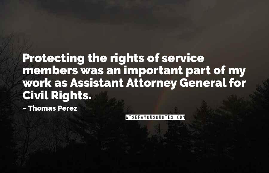 Thomas Perez Quotes: Protecting the rights of service members was an important part of my work as Assistant Attorney General for Civil Rights.
