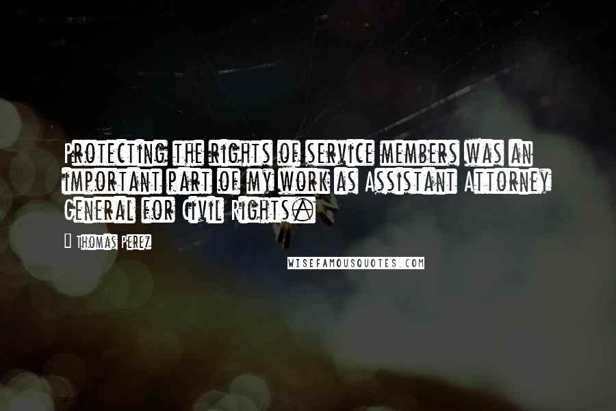 Thomas Perez Quotes: Protecting the rights of service members was an important part of my work as Assistant Attorney General for Civil Rights.