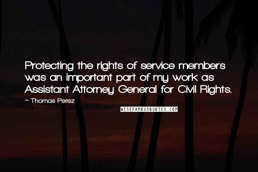 Thomas Perez Quotes: Protecting the rights of service members was an important part of my work as Assistant Attorney General for Civil Rights.