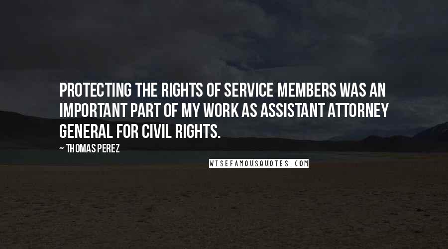 Thomas Perez Quotes: Protecting the rights of service members was an important part of my work as Assistant Attorney General for Civil Rights.