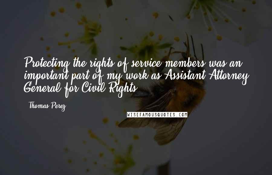 Thomas Perez Quotes: Protecting the rights of service members was an important part of my work as Assistant Attorney General for Civil Rights.