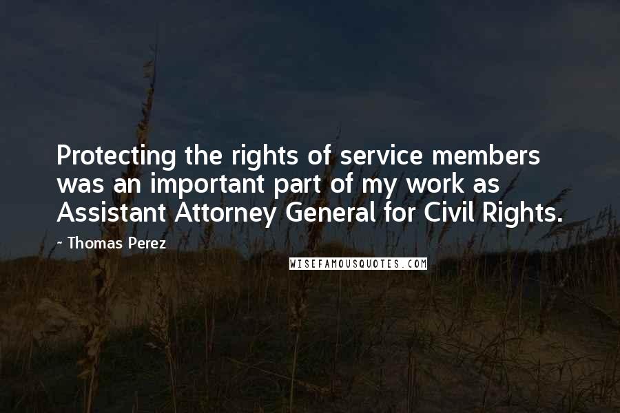 Thomas Perez Quotes: Protecting the rights of service members was an important part of my work as Assistant Attorney General for Civil Rights.
