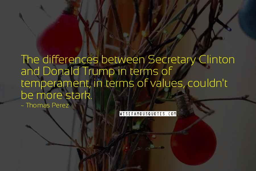 Thomas Perez Quotes: The differences between Secretary Clinton and Donald Trump in terms of temperament, in terms of values, couldn't be more stark.