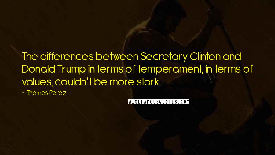 Thomas Perez Quotes: The differences between Secretary Clinton and Donald Trump in terms of temperament, in terms of values, couldn't be more stark.