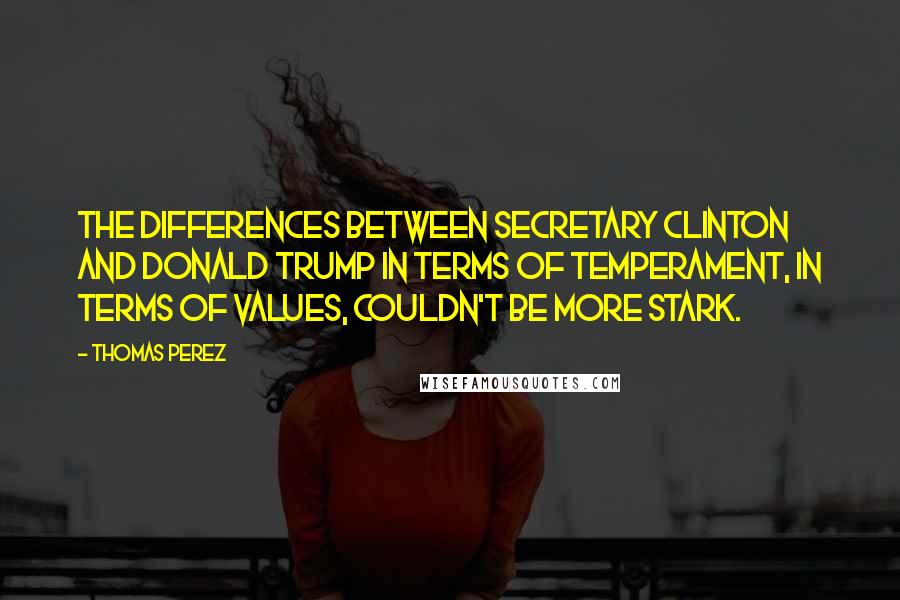 Thomas Perez Quotes: The differences between Secretary Clinton and Donald Trump in terms of temperament, in terms of values, couldn't be more stark.