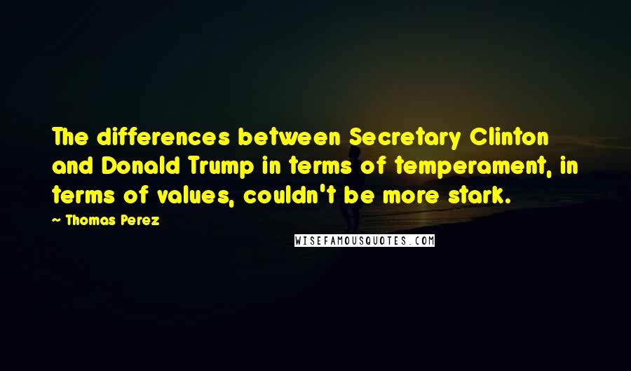 Thomas Perez Quotes: The differences between Secretary Clinton and Donald Trump in terms of temperament, in terms of values, couldn't be more stark.