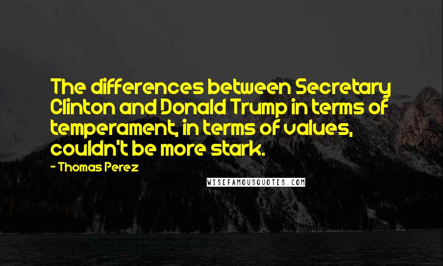 Thomas Perez Quotes: The differences between Secretary Clinton and Donald Trump in terms of temperament, in terms of values, couldn't be more stark.