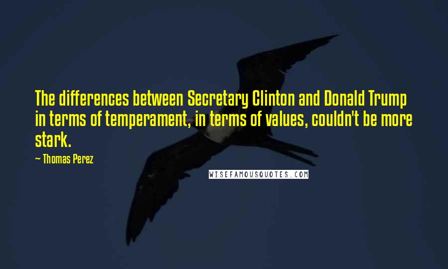 Thomas Perez Quotes: The differences between Secretary Clinton and Donald Trump in terms of temperament, in terms of values, couldn't be more stark.