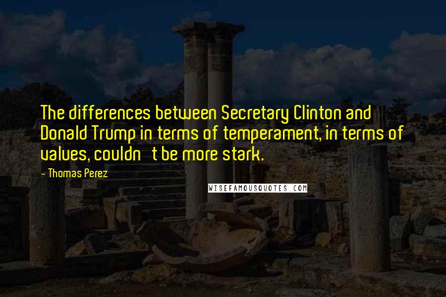 Thomas Perez Quotes: The differences between Secretary Clinton and Donald Trump in terms of temperament, in terms of values, couldn't be more stark.