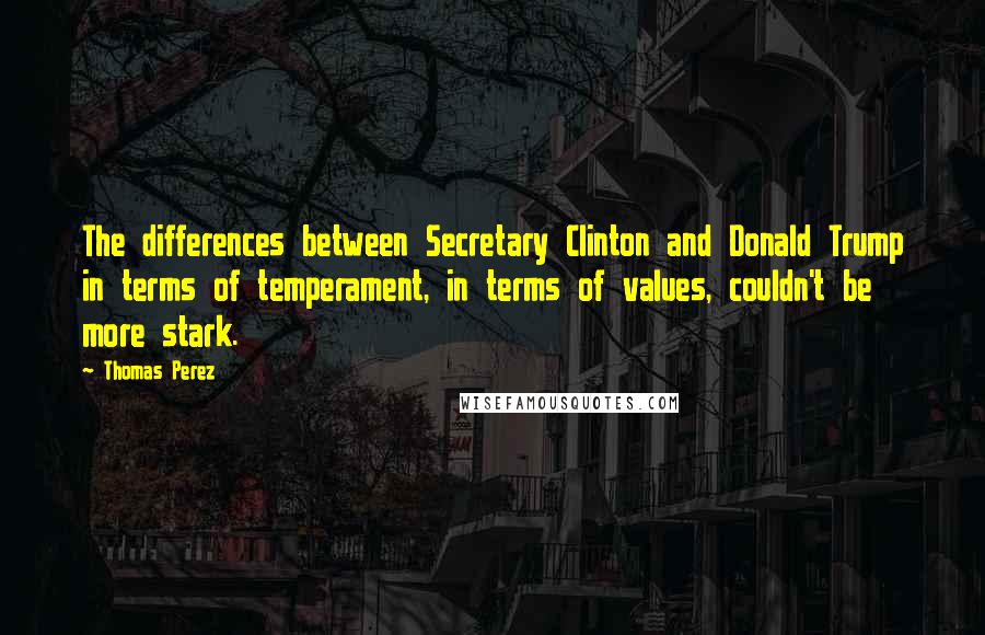 Thomas Perez Quotes: The differences between Secretary Clinton and Donald Trump in terms of temperament, in terms of values, couldn't be more stark.