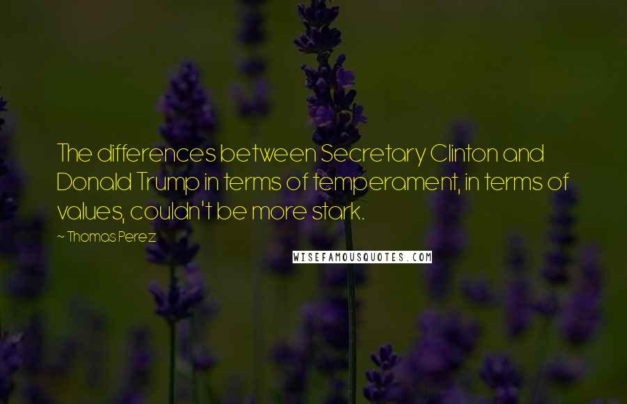 Thomas Perez Quotes: The differences between Secretary Clinton and Donald Trump in terms of temperament, in terms of values, couldn't be more stark.