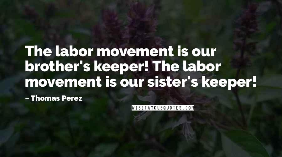 Thomas Perez Quotes: The labor movement is our brother's keeper! The labor movement is our sister's keeper!