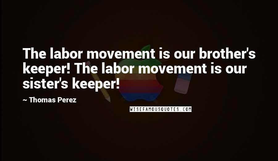 Thomas Perez Quotes: The labor movement is our brother's keeper! The labor movement is our sister's keeper!