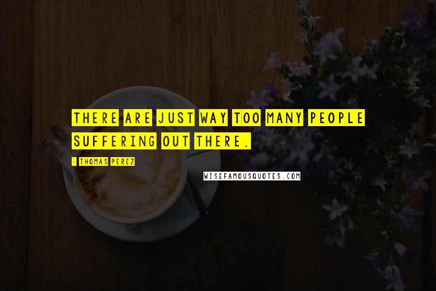 Thomas Perez Quotes: There are just way too many people suffering out there.