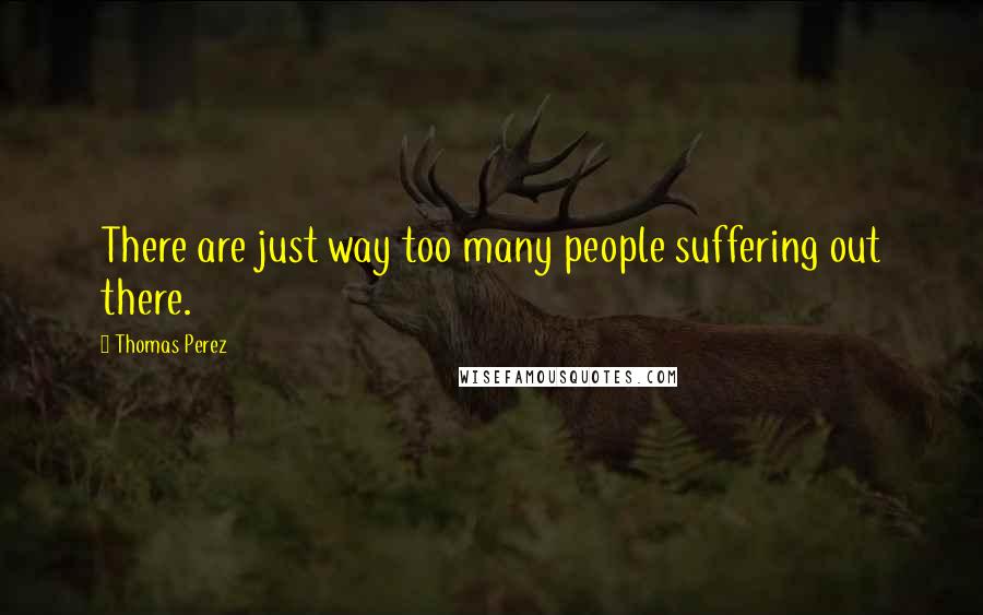 Thomas Perez Quotes: There are just way too many people suffering out there.