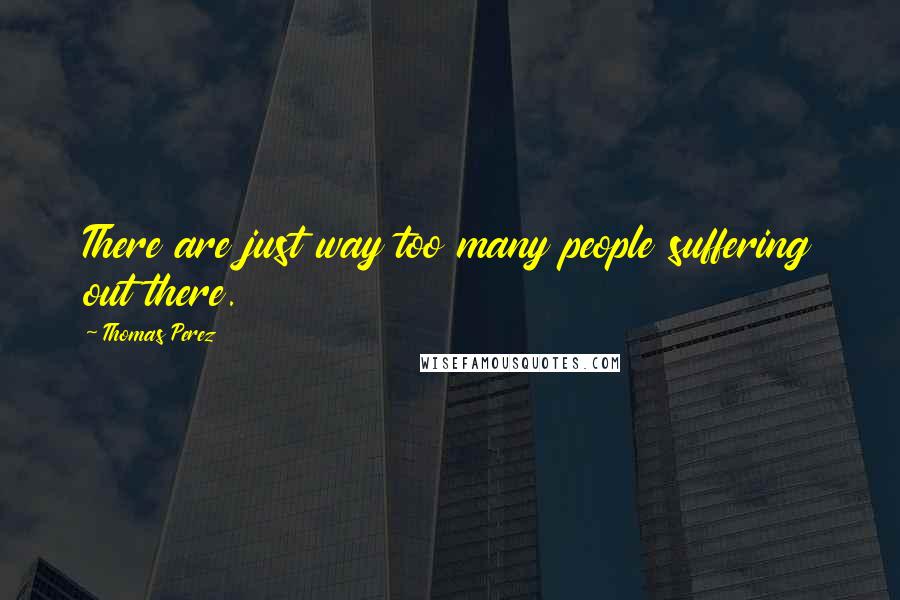 Thomas Perez Quotes: There are just way too many people suffering out there.