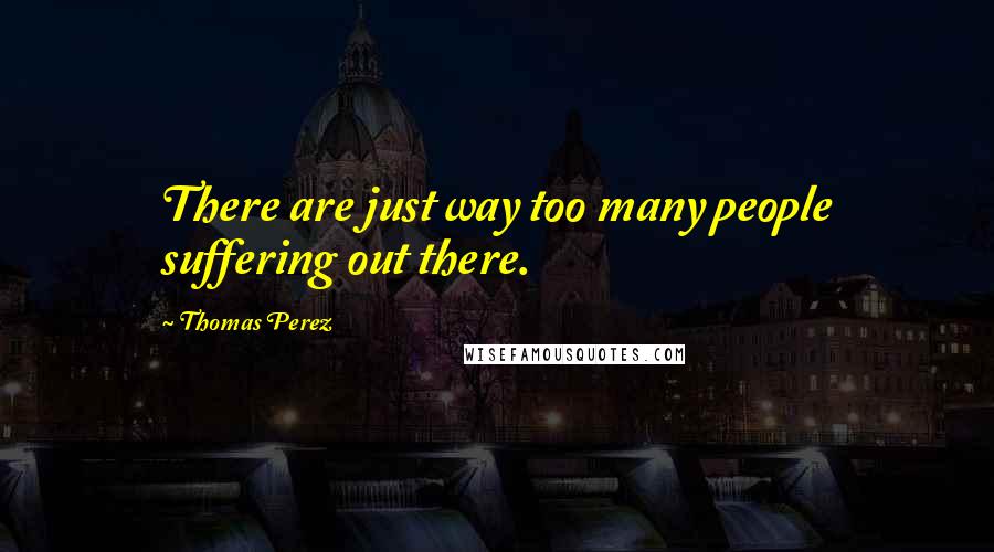 Thomas Perez Quotes: There are just way too many people suffering out there.