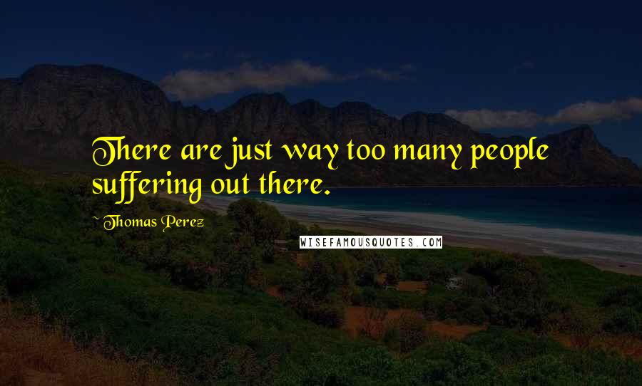 Thomas Perez Quotes: There are just way too many people suffering out there.
