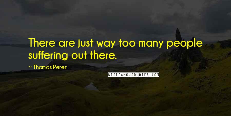 Thomas Perez Quotes: There are just way too many people suffering out there.