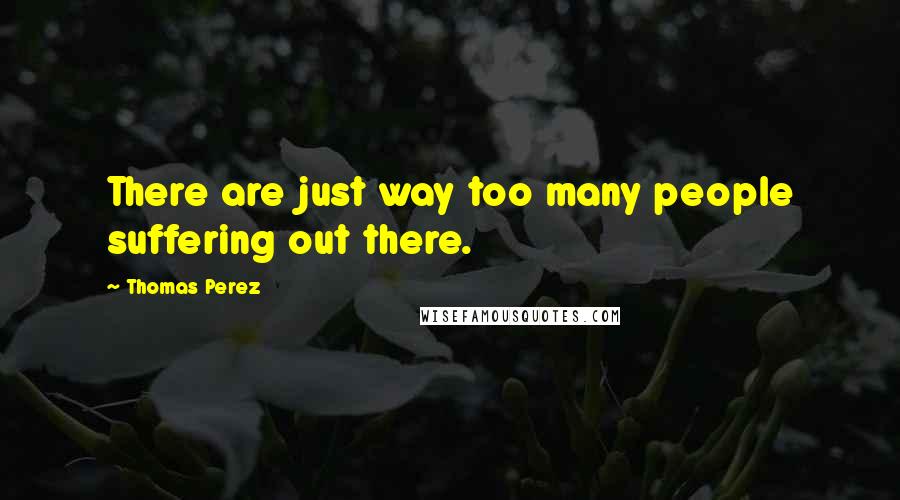 Thomas Perez Quotes: There are just way too many people suffering out there.