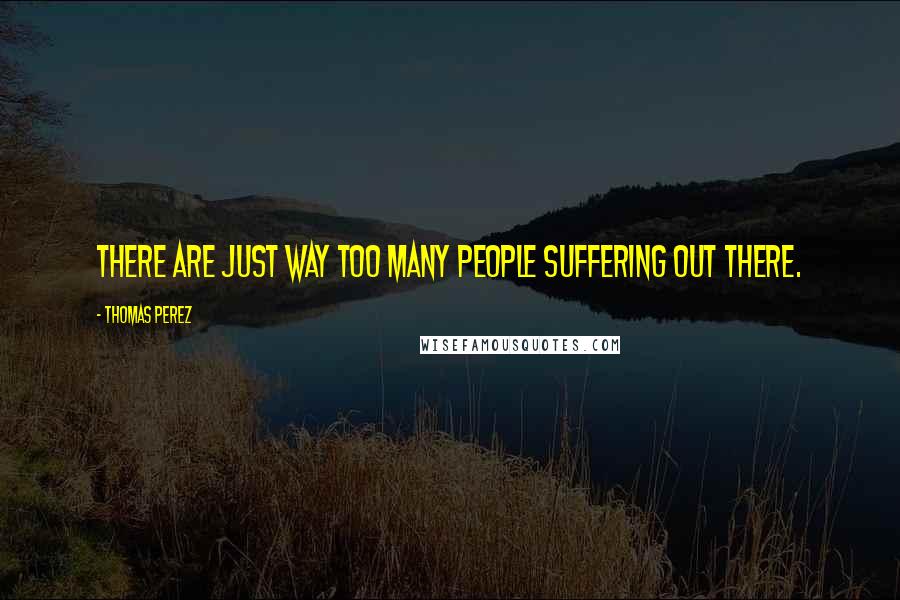 Thomas Perez Quotes: There are just way too many people suffering out there.