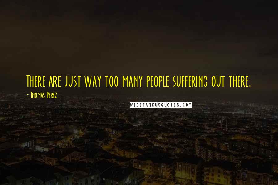 Thomas Perez Quotes: There are just way too many people suffering out there.