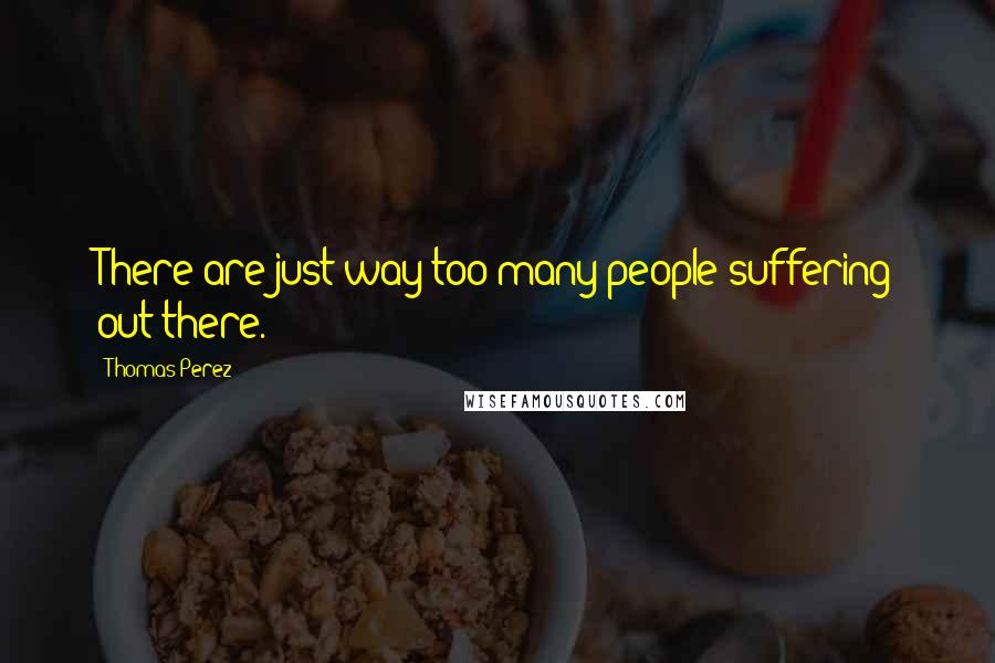 Thomas Perez Quotes: There are just way too many people suffering out there.