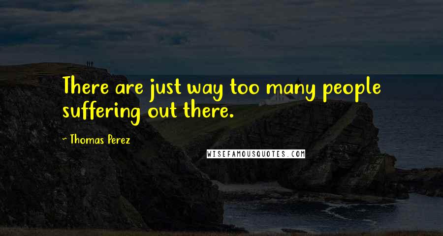 Thomas Perez Quotes: There are just way too many people suffering out there.