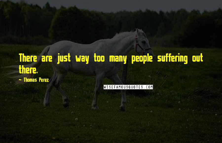 Thomas Perez Quotes: There are just way too many people suffering out there.