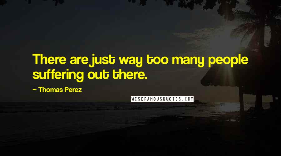 Thomas Perez Quotes: There are just way too many people suffering out there.