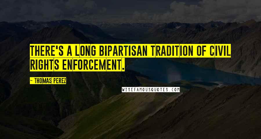 Thomas Perez Quotes: There's a long bipartisan tradition of civil rights enforcement.