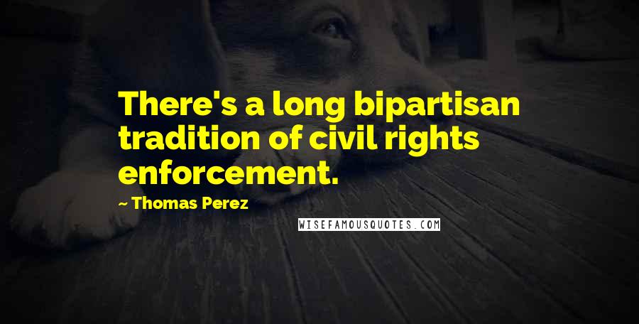 Thomas Perez Quotes: There's a long bipartisan tradition of civil rights enforcement.