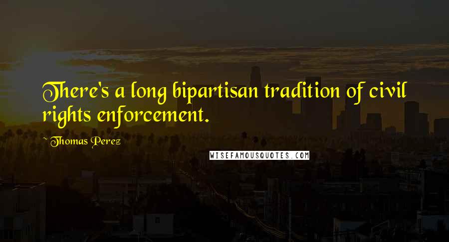 Thomas Perez Quotes: There's a long bipartisan tradition of civil rights enforcement.