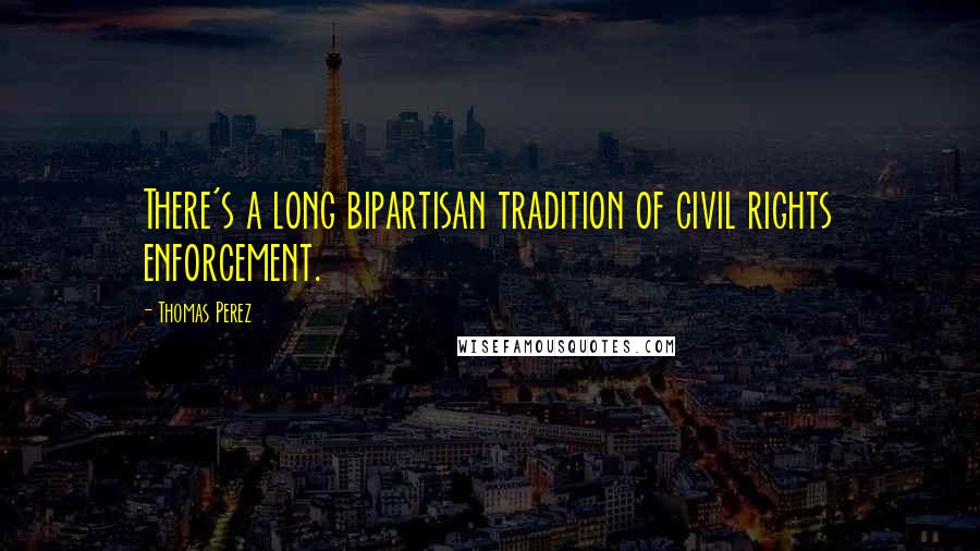 Thomas Perez Quotes: There's a long bipartisan tradition of civil rights enforcement.