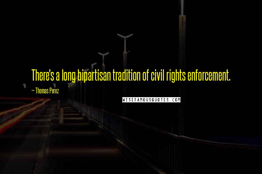 Thomas Perez Quotes: There's a long bipartisan tradition of civil rights enforcement.