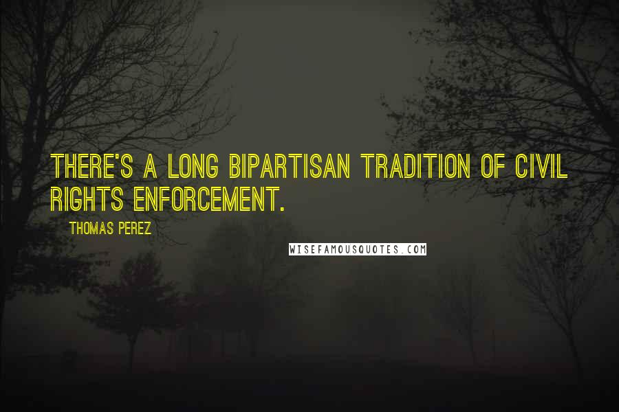 Thomas Perez Quotes: There's a long bipartisan tradition of civil rights enforcement.