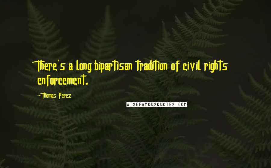 Thomas Perez Quotes: There's a long bipartisan tradition of civil rights enforcement.