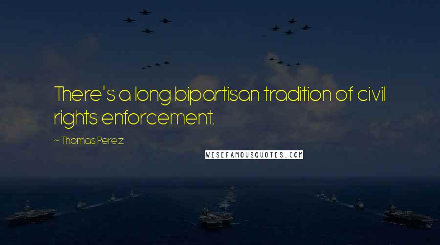 Thomas Perez Quotes: There's a long bipartisan tradition of civil rights enforcement.