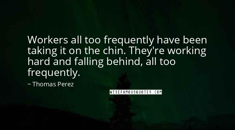 Thomas Perez Quotes: Workers all too frequently have been taking it on the chin. They're working hard and falling behind, all too frequently.