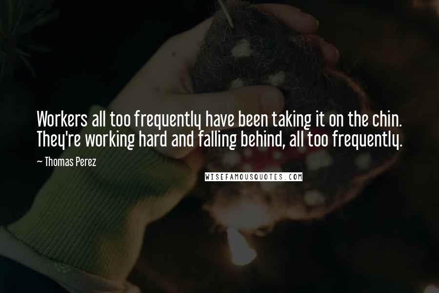 Thomas Perez Quotes: Workers all too frequently have been taking it on the chin. They're working hard and falling behind, all too frequently.