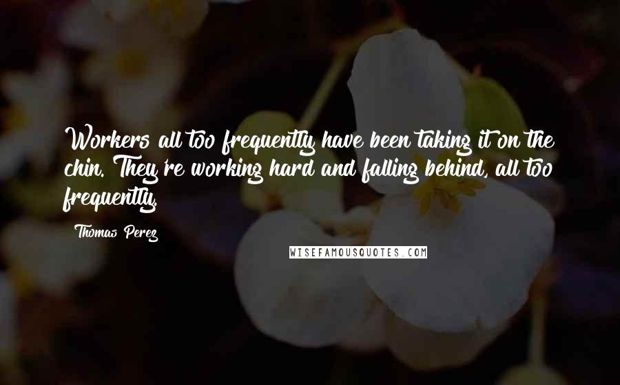 Thomas Perez Quotes: Workers all too frequently have been taking it on the chin. They're working hard and falling behind, all too frequently.