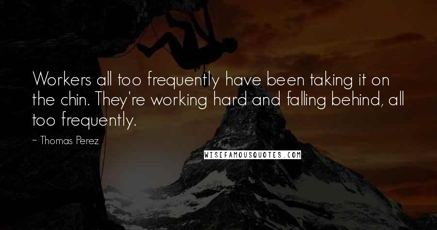 Thomas Perez Quotes: Workers all too frequently have been taking it on the chin. They're working hard and falling behind, all too frequently.