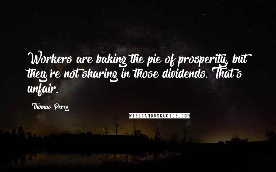 Thomas Perez Quotes: Workers are baking the pie of prosperity, but they're not sharing in those dividends. That's unfair.