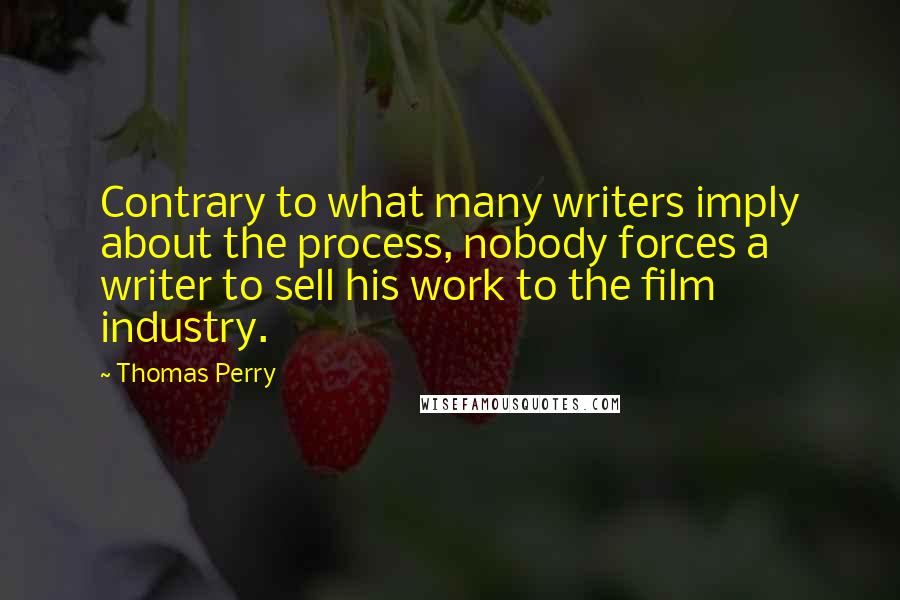 Thomas Perry Quotes: Contrary to what many writers imply about the process, nobody forces a writer to sell his work to the film industry.